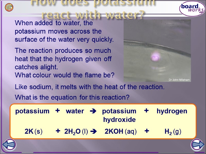 How does potassium react with water? When added to water, the potassium moves across